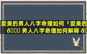 爱美的男人八字命理如何「爱美的 🍀 男人八字命理如何解释 🐼 」